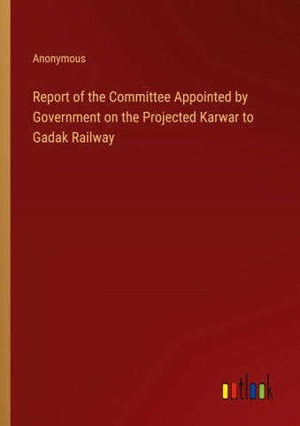 Report of the Committee Appointed by Government on the Projected Karwar to Gadak Railway