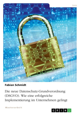 Die neue Datenschutz-Grundverordnung (DSGVO). Wie eine erfolgreiche Implementierung im Unternehmen gelingt