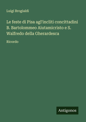 Le feste di Pisa agl'incliti concittadini B. Bartolommeo Aiutamicristo e S. Walfredo della Gherardesca