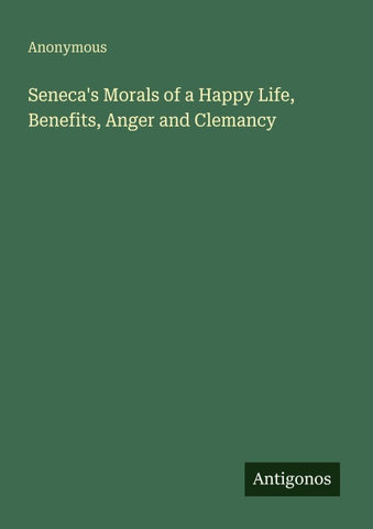 Seneca's Morals of a Happy Life, Benefits, Anger and Clemancy