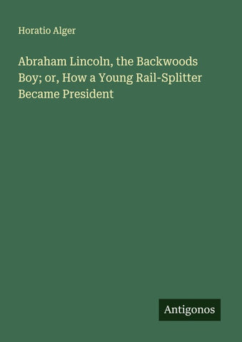 Abraham Lincoln, the Backwoods Boy; or, How a Young Rail-Splitter Became President