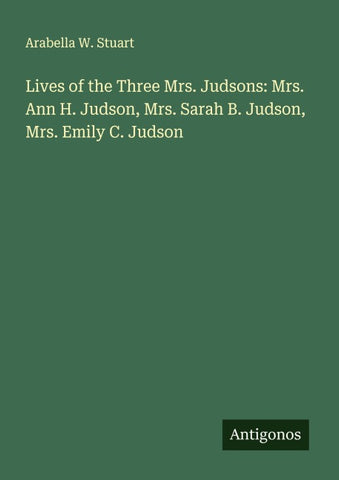 Lives of the Three Mrs. Judsons: Mrs. Ann H. Judson, Mrs. Sarah B. Judson, Mrs. Emily C. Judson