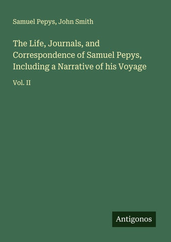 The Life, Journals, and Correspondence of Samuel Pepys, Including a Narrative of his Voyage