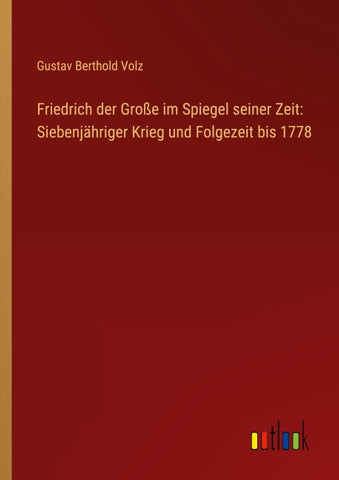Friedrich der Große im Spiegel seiner Zeit: Siebenjähriger Krieg und Folgezeit bis 1778