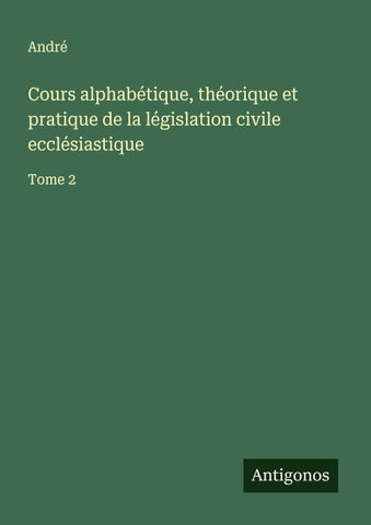 Cours alphabétique, théorique et pratique de la législation civile ecclésiastique