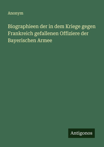Biographieen der in dem Kriege gegen Frankreich gefallenen Offiziere der Bayerischen Armee