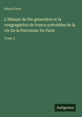L'Abbaye de Ste geneviève et la congregation de france précédées de la vie De la Patronner De Paris