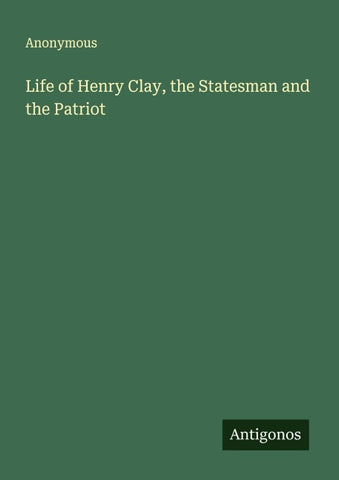 Life of Henry Clay, the Statesman and the Patriot