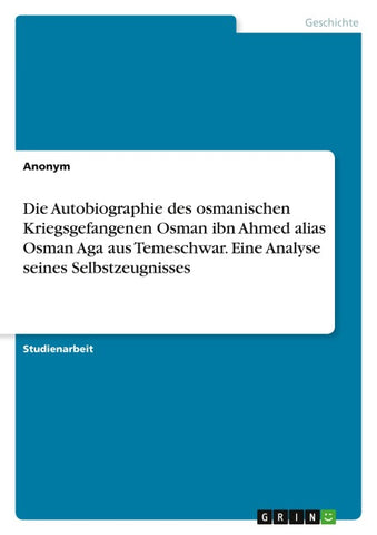 Die Autobiographie des osmanischen Kriegsgefangenen Osman ibn Ahmed alias Osman Aga aus Temeschwar. Eine Analyse seines Selbstzeugnisses