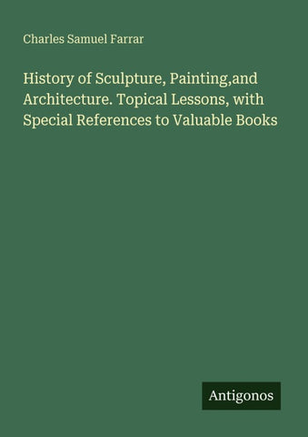 History of Sculpture, Painting,and Architecture. Topical Lessons, with Special References to Valuable Books