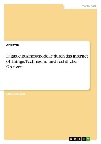 Digitale Businessmodelle durch das Internet of Things. Technische und rechtliche Grenzen