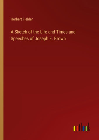 A Sketch of the Life and Times and Speeches of Joseph E. Brown