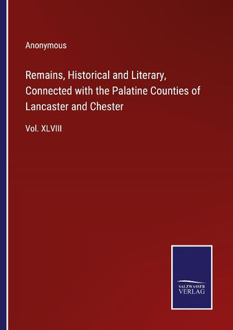 Remains, Historical and Literary, Connected with the Palatine Counties of Lancaster and Chester