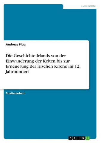 Die Geschichte Irlands von der Einwanderung der Kelten bis zur Erneuerung der irischen Kirche im 12. Jahrhundert
