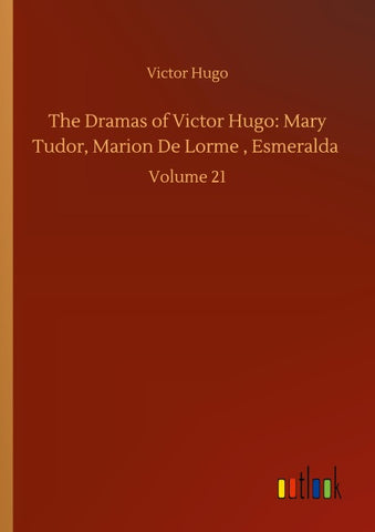 The Dramas of Victor Hugo: Mary Tudor, Marion De Lorme , Esmeralda