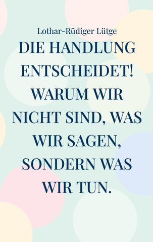Die Handlung entscheidet. Warum wir nicht sind, was wir sagen, sondern was wir tun.