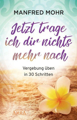 Jetzt trage ich dir nichts mehr nach – Vergebung schaffen in 30 Schritten