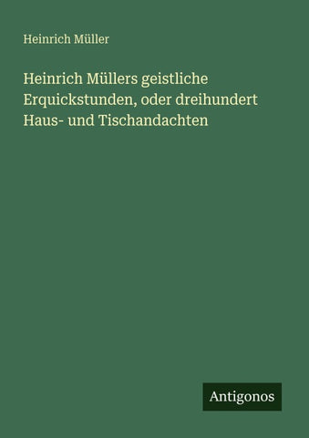Heinrich Müllers geistliche Erquickstunden, oder dreihundert Haus- und Tischandachten