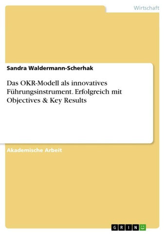 Das OKR-Modell als innovatives Führungsinstrument. Erfolgreich mit Objectives & Key Results
