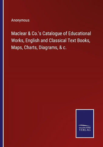 Maclear & Co.'s Catalogue of Educational Works, English and Classical Text Books, Maps, Charts, Diagrams, & c.