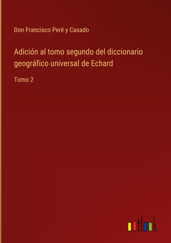 Adición al tomo segundo del diccionario geográfico universal de Echard