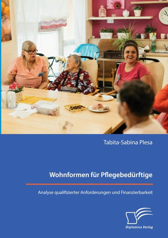 Wohnformen für Pflegebedürftige: Analyse qualifizierter Anforderungen und Finanzierbarkeit