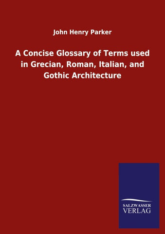 A Concise Glossary of Terms used in Grecian, Roman, Italian, and Gothic Architecture