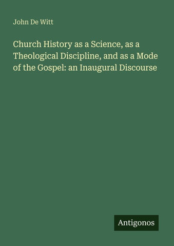 Church History as a Science, as a Theological Discipline, and as a Mode of the Gospel: an Inaugural Discourse