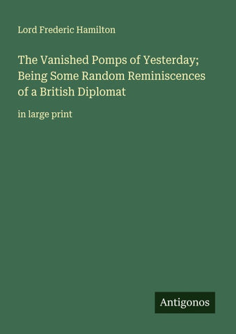 The Vanished Pomps of Yesterday; Being Some Random Reminiscences of a British Diplomat
