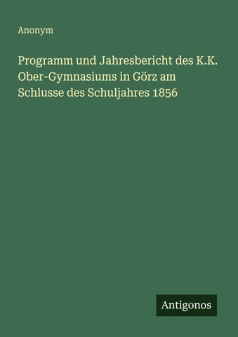 Programm und Jahresbericht des K.K. Ober-Gymnasiums in Görz am Schlusse des Schuljahres 1856