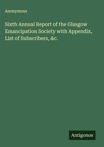Sixth Annual Report of the Glasgow Emancipation Society with Appendix, List of Subscribers, &c.