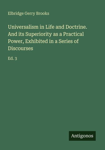 Universalism in Life and Doctrine. And its Superiority as a Practical Power, Exhibited in a Series of Discourses