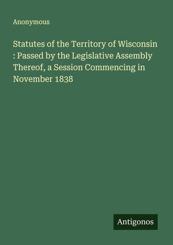 Statutes of the Territory of Wisconsin : Passed by the Legislative Assembly Thereof, a Session Commencing in November 1838