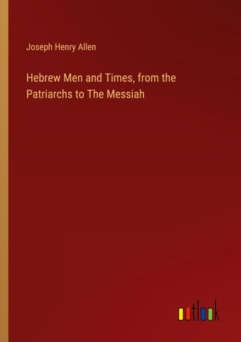 Hebrew Men and Times, from the Patriarchs to The Messiah
