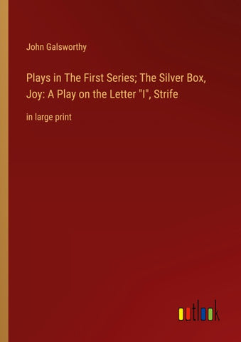 Plays in The First Series; The Silver Box, Joy: A Play on the Letter "I", Strife