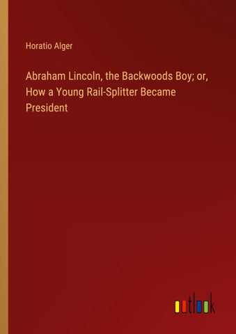 Abraham Lincoln, the Backwoods Boy; or, How a Young Rail-Splitter Became President