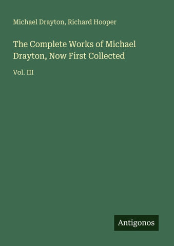 The Complete Works of Michael Drayton, Now First Collected
