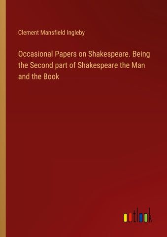 Occasional Papers on Shakespeare. Being the Second part of Shakespeare the Man and the Book