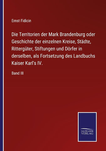 Die Territorien der Mark Brandenburg oder Geschichte der einzelnen Kreise, Städte, Rittergüter, Stiftungen und Dörfer in derselben, als Fortsetzung des Landbuchs Kaiser Karl's IV.