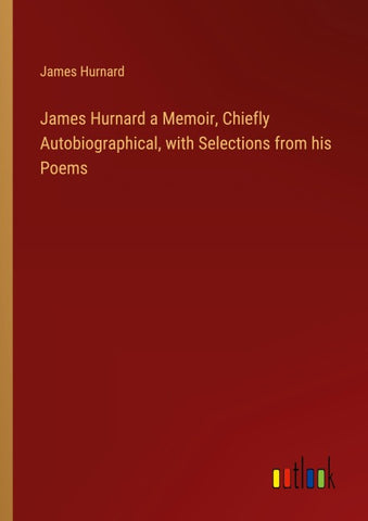 James Hurnard a Memoir, Chiefly Autobiographical, with Selections from his Poems