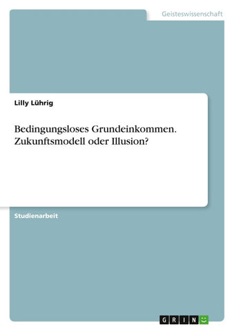 Bedingungsloses Grundeinkommen. Zukunftsmodell oder Illusion?