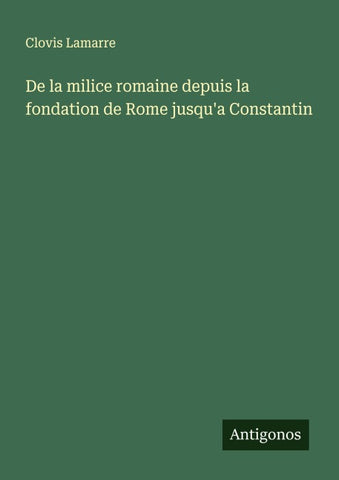 De la milice romaine depuis la fondation de Rome jusqu'a Constantin