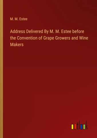 Address Delivered By M. M. Estee before the Convention of Grape Growers and Wine Makers