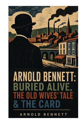 Arnold Bennett: Buried Alive, The Old Wives' Tale & The Card (3 Books in One Edition)