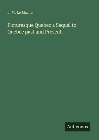 Picturesque Quebec a Sequel to Quebec past and Present