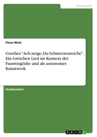 Goethes "Ach neige, Du Schmerzenreiche". Ein Gretchen Lied im Kontext der Fausttragödie und als autonomes Kunstwerk