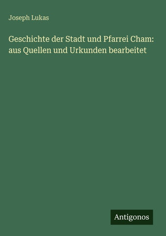 Geschichte der Stadt und Pfarrei Cham: aus Quellen und Urkunden bearbeitet