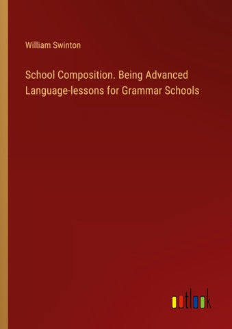 School Composition. Being Advanced Language-lessons for Grammar Schools