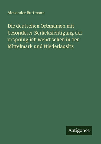 Die deutschen Ortsnamen mit besonderer Berücksichtigung der ursprünglich wendischen in der Mittelmark und Niederlausitz