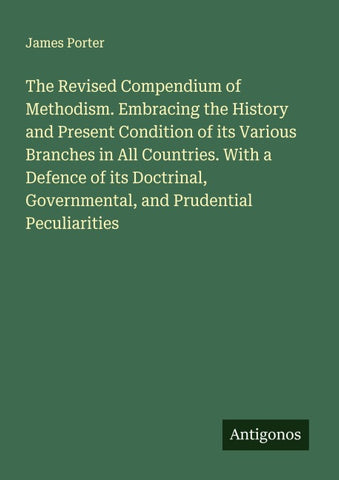 The Revised Compendium of Methodism. Embracing the History and Present Condition of its Various Branches in All Countries. With a Defence of its Doctrinal, Governmental, and Prudential Peculiarities